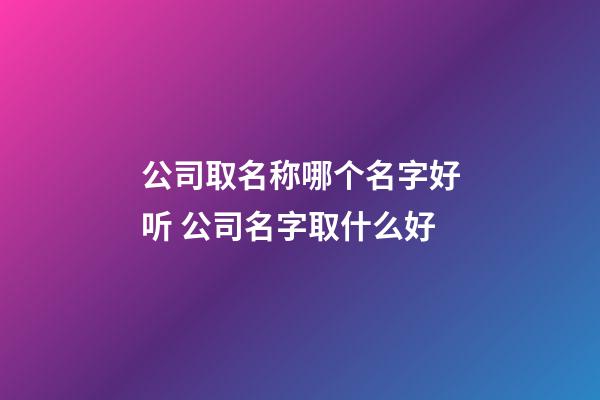 公司取名称哪个名字好听 公司名字取什么好-第1张-公司起名-玄机派